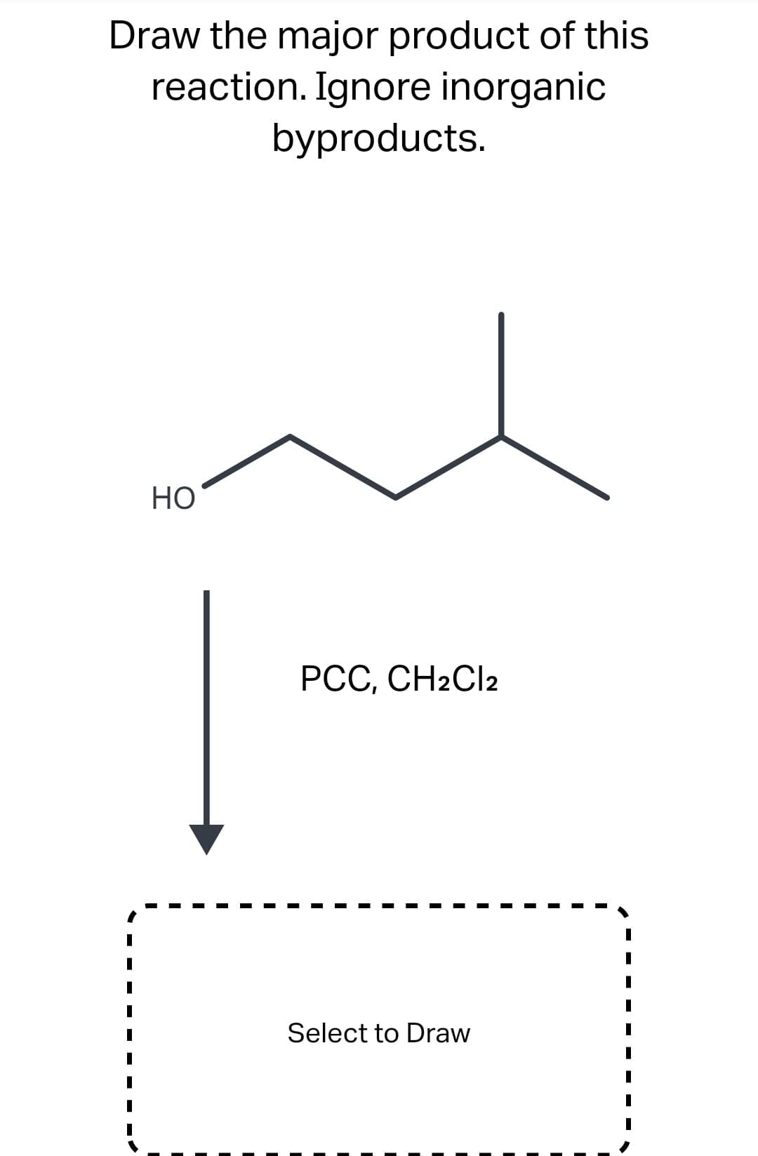 Draw the major product of this
reaction. Ignore inorganic
byproducts.
HO
PCC, CH2Cl2
Select to Draw