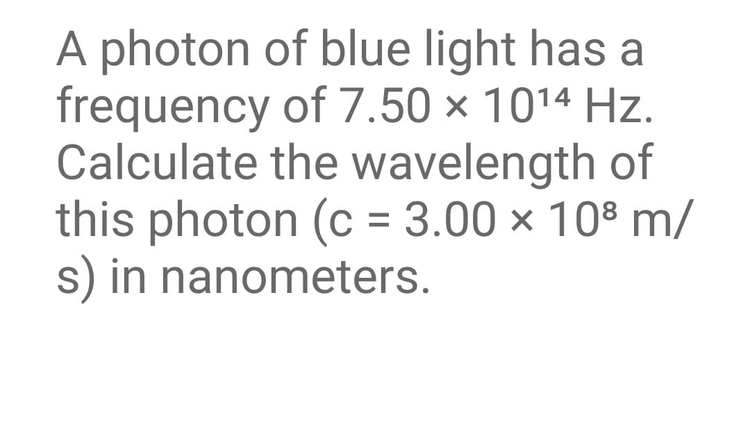 A photon of blue light has a
frequency of 7.50 × 1014 Hz.
Calculate the wavelength of
this photon (c = 3.00 × 108 m/
s) in nanometers.
%3D
