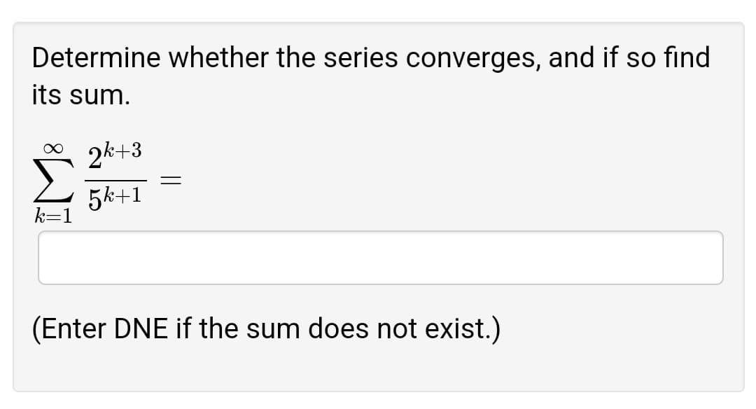 Determine whether the series converges, and if so find
its sum.
2k+3
5k+1
k=1
(Enter DNE if the sum does not exist.)
