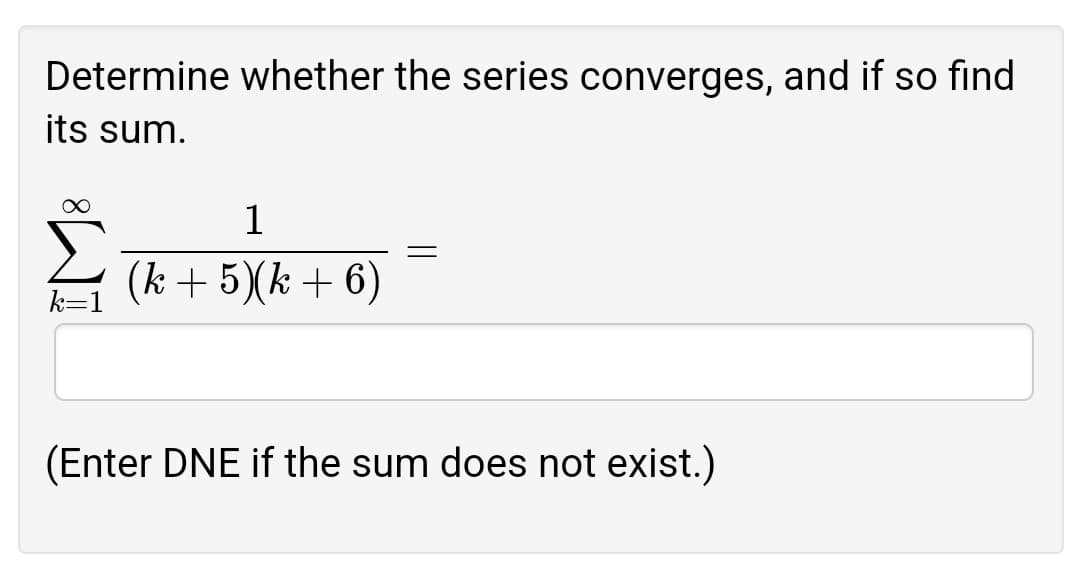 Determine whether the series converges, and if so find
its sum.
1
(k + 5)(k + 6)
k=1
(Enter DNE if the sum does not exist.)
