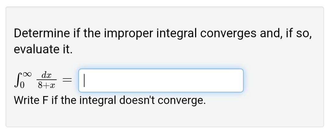 Determine if the improper integral converges and, if so,
evaluate it.
dx
|
8+x
Write F if the integral doesn't converge.
