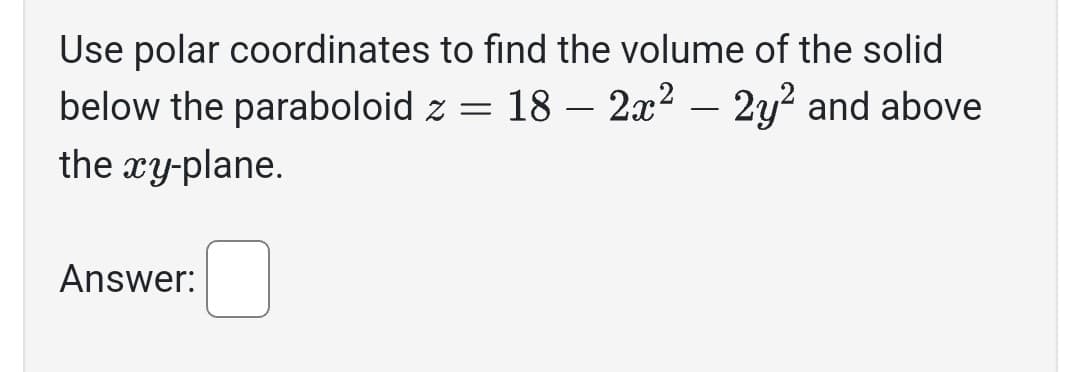 Use polar coordinates
below the paraboloid
the xy-plane.
Answer:
to find the volume of the solid
z = 18 - 2x² – 2y² and above