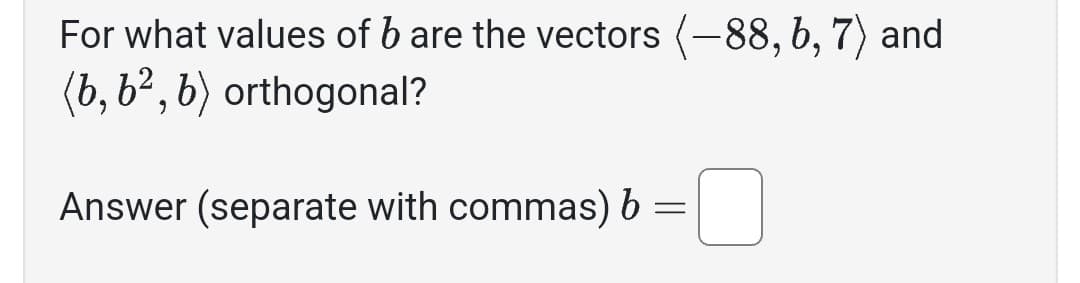 For what values of b are the vectors (-88, 6, 7) and
(b, b², b) orthogonal?
Answer (separate with commas) b
=