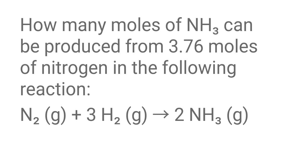 How many moles of NH3 can
be produced from 3.76 moles
of nitrogen in the following
reaction:
N2 (g) + 3 H2 (g) → 2 NH3 (g)
->
