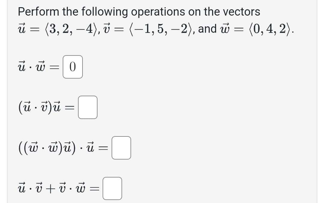 Perform the following operations on the vectors
(3, 2, –4), v = (-1, 5, −2), and = (0, 4, 2).
ū
=
ū. w
=
0
0
((w.w)u). u =
(ū. v)ú =
ū• v + v. w
=