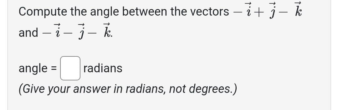 Compute the angle between the vectors - i + j — k
and - i- j - k.
angle =
radians
(Give your answer in radians, not degrees.)