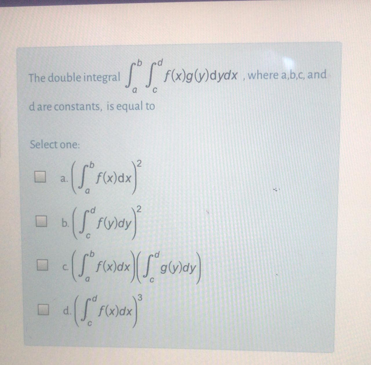 The double integral f(x)g(y)dydx ,where a,b.c, and
C
d are constants, is equal to
