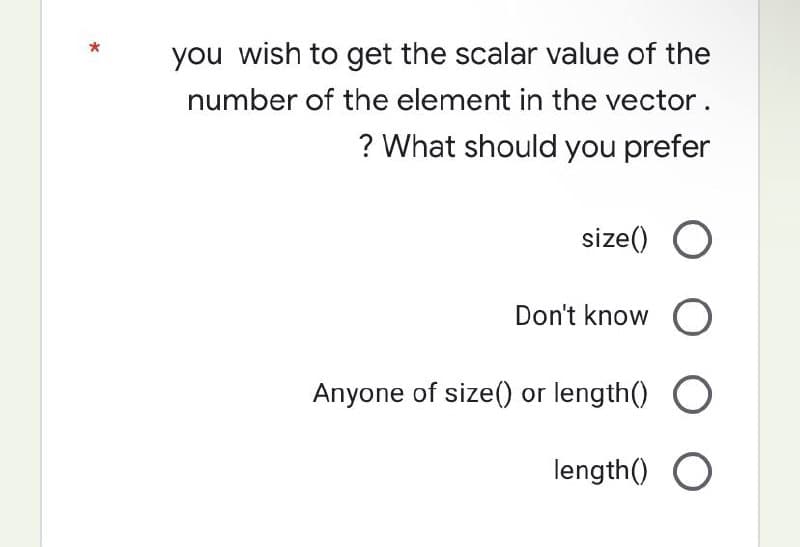 you wish to get the scalar value of the
number of the element in the vector.
? What should you prefer
size() O
Don't know O
Anyone of size() or length() O
length() O