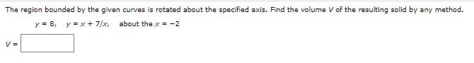 The region bounded by the given curves is rotated about the specified axis. Find the volume V of the resulting solid by any method.
y = 8,
y =x + 7/x,
about the x = -2
