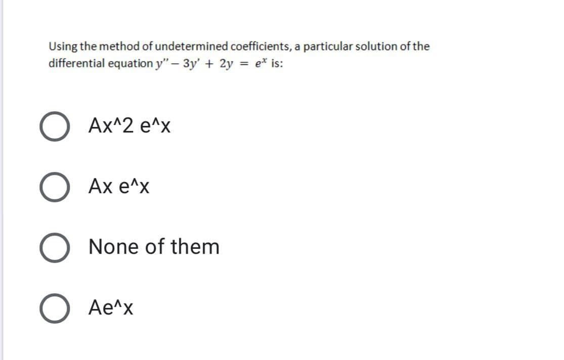 Using the method of undetermined coefficients, a particular solution of the
differential equation y" – 3y' + 2y = e* is:
Ах^2 е^x
Ах е^x
None of them
Ae^x
