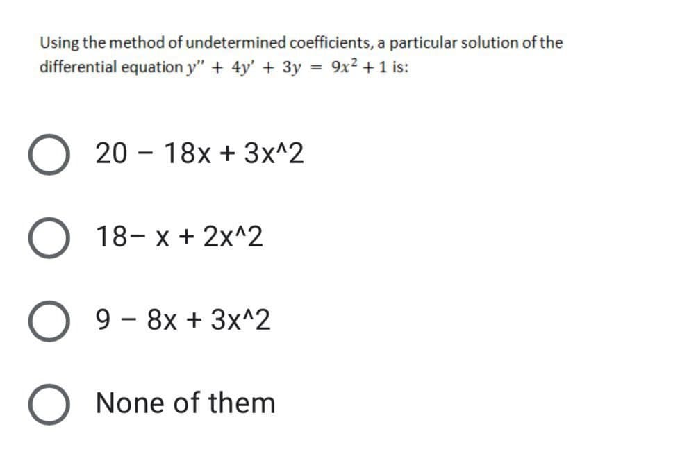 Using the method of undetermined coefficients, a particular solution of the
differential equation y" + 4y' + 3y = 9x2 +1 is:
%3D
20 – 18x + 3x^2
18- x + 2x^2
9 - 8x + 3x^2
None of them
