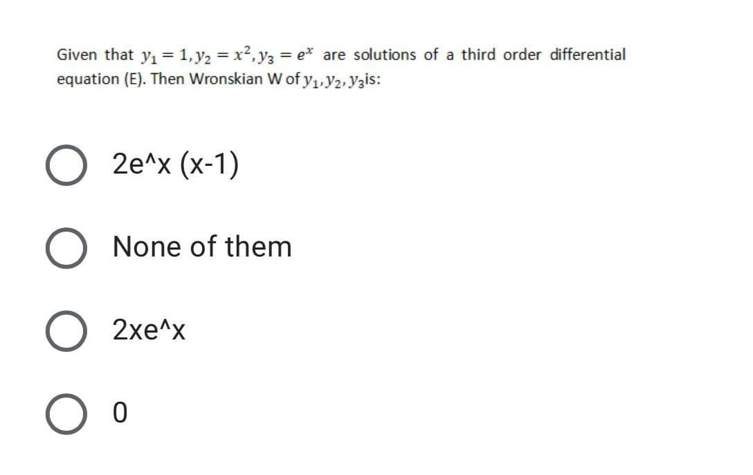 Given that y, = 1, y2 = x2, y3 = e* are solutions of a third order differential
equation (E). Then Wronskian W of y,, y2,yzis:
2e^x (x-1)
None of them
2xe^x

