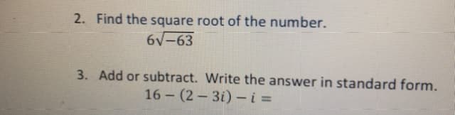 2. Find the square root of the number.
6V-63
3. Add or subtract. Write the answer in standard form.
16 - (2 – 3i) – i =
