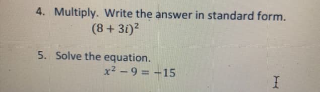 4. Multiply. Write the answer in standard form.
(8 + 3i)?
5. Solve the equation.
x² - 9 = -15
|
