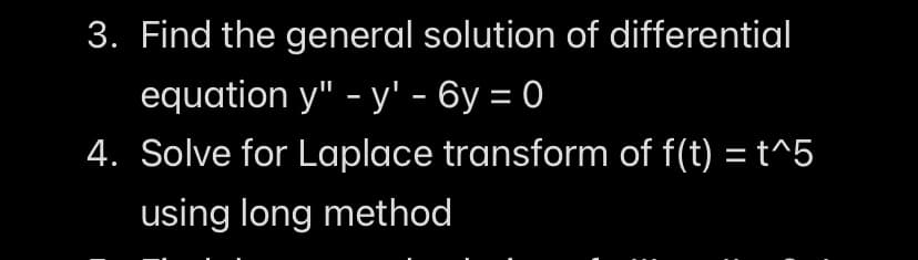 3. Find the general solution of differential
equation y" - y' - 6y = 0
4. Solve for Laplace transform of f(t) = t^5
using long method
