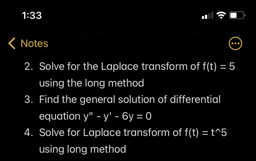 1:33
( Notes
2. Solve for the Laplace transform of f(t) = 5
using the long method
3. Find the general solution of differential
equation y" - y' - 6y = 0
4. Solve for Laplace transform of f(t) = t^5
using long method
(•
