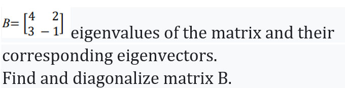 B=
13 – 1 eigenvalues of the matrix and their
corresponding eigenvectors.
Find and diagonalize matrix B.

