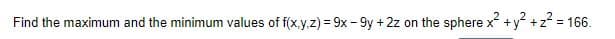 Find the maximum and the minimum values of f(x.y,z) = 9x - 9y + 2z on the sphere x +y +z = 166.
