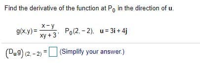 Find the derivative of the function at Po in the direction of u.
X-y
g(x.y) =
Po(2, - 2), u= 3i + 4j
xy +3'
(Du9) (2. - 2) =U (Simplify your answer.)
