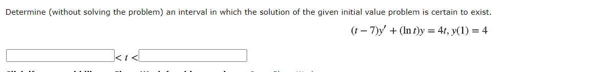 Determine (without solving the problem) an interval in which the solution of the given initial value problem is certain to exist.
(t – 7)y + (In t)y = 4t, y(1) = 4
ki<[
