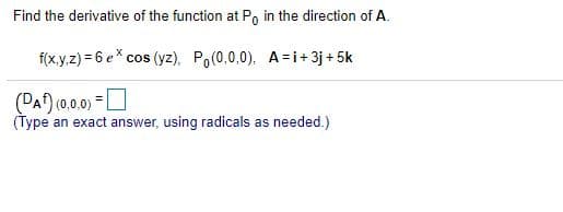 Find the derivative of the function at Po
in the direction of A.
f(x.y,z) = 6 e* cos (yz). Po(0,0,0), A=i+3j + 5k
(PAf) (0.0.0) =O
(Type an exact answer, using radicals as needed.)
