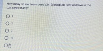 How many 3d electrons does V2+ (Vanadium ) cation have in the
GROUND STATE?
O 2
O 10
