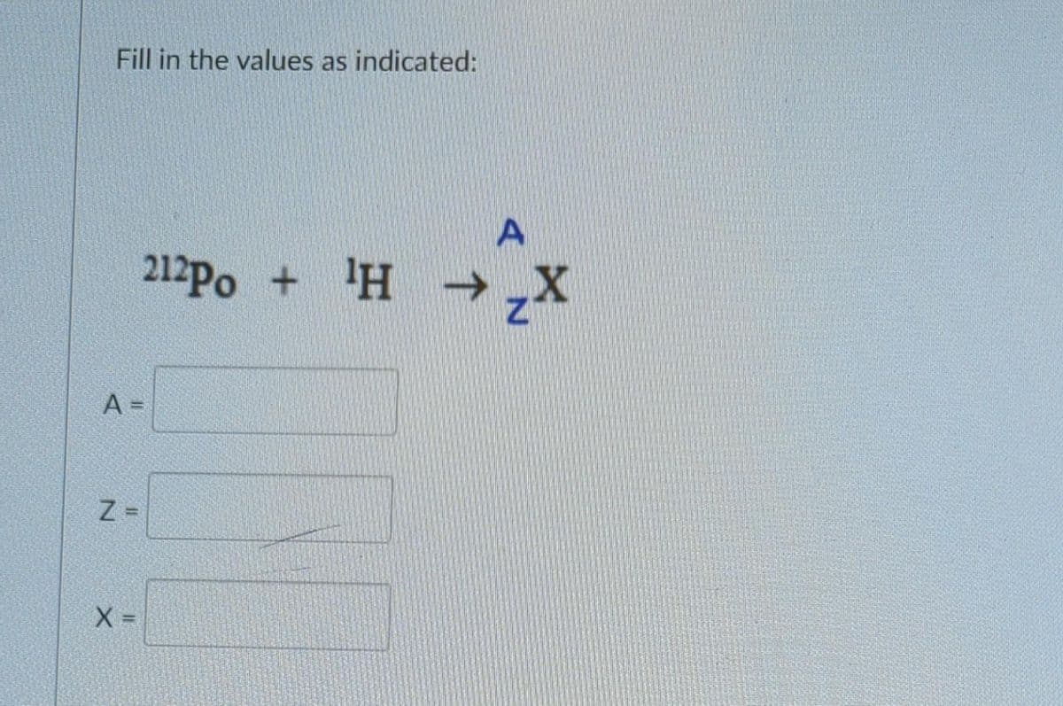Fill in the values as indicated:
212Po + H
A =
Z =
