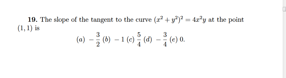 19. The slope of the tangent to the curve (x² + y²)² = 4x²y at the point
(1, 1) is
(a) -3()-1()를 ()- ()0
(e) 0.
4
(b)
