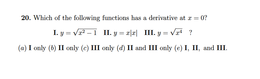 20. Which of the following functions has a derivative at x = 0?
I. y = Vx² – 1 II. y = x|x| III. y = Væª
(a) I only (b) II only (c) III only (d) II and III only (e) I, II, and III.
