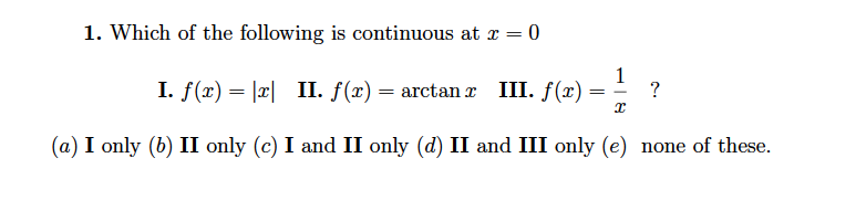 1. Which of the following is continuous at x = 0
1
I. f(x) = |2| II. f(x) = arctan r III. f(x) :
?
(a) I only (b) II only (c) I and II only (d) II and III only (e) none of these.
