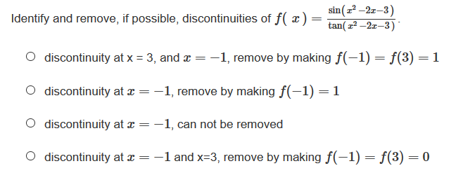 sin(z² -2z–3)
Identify and remove, if possible, discontinuities of f( x) =
%3D
tan(z² –2z–3)*
O discontinuity at x = 3, and a = -1, remove by making f(-1) = f(3) =1
%3D
O discontinuity at æ = -1, remove by making f(-1) =1
O discontinuity at æ = -1, can not be removed
O discontinuity at x = -1 and x=3, remove by making f(-1) = f(3) = 0
