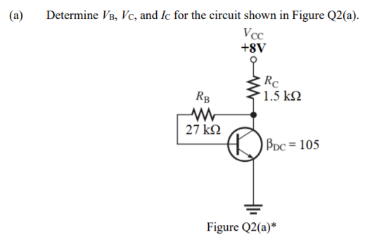 (a)
Determine VB, Vc, and Ic for the circuit shown in Figure Q2(a).
Vcc
+8V
Rc
1.5 k.
RB
27 kN
Bpc = 105
Figure Q2(a)*

