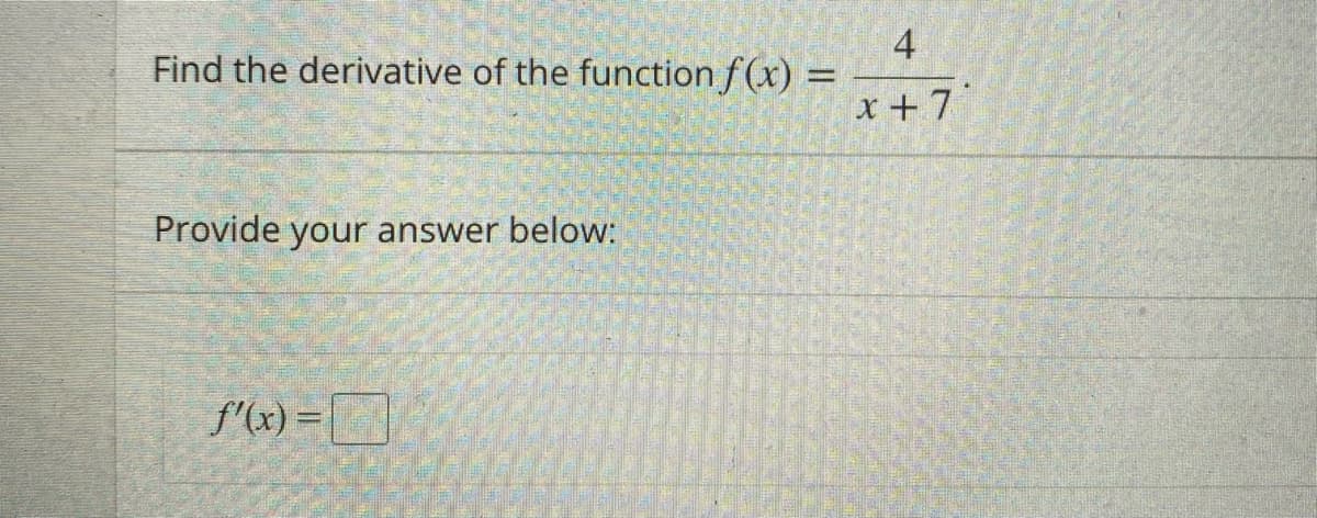 4
Find the derivative of the function f(x) =
%3D
x +7'
Provide your answer below:
f'(x) =
