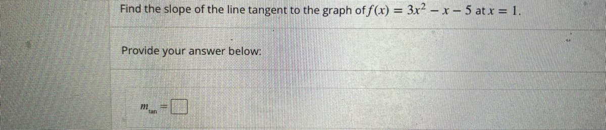 Find the slope of the line tangent to the graph of f(x) = 3x² – x – 5 at x = 1.
Provide your answer below:
m
tan
