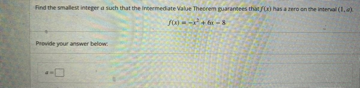 Find the smallest integer a such that the Intermediate Value Theorem guarantees that f(x) has a zero on the interval (1, a).
f(x) = –x² + 6x – 8
Provide your answer below:
a 3D
