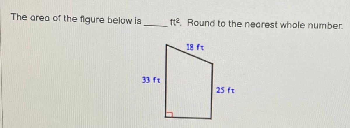 The area of the figure below is
ft2. Round to the nearest whole number.
18 ft
33 ft
25 ft
