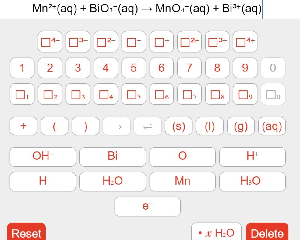 Mn2*(aq) + BiO: (aq) → MnO.-(aq) + Bi³*(aq)|
D2-
2+
4+
73+
1
2
3
4
5
6.
7
8
4
15
16
7
(s)
(1)
(g)
(aq)
+
OH-
Bi
H+
H2O
Mn
H3O+
Reset
• x H2O
Delete
