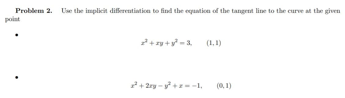 Problem 2.
Use the implicit differentiation to find the equation of the tangent line to the curve at the given
point
a? + xy + y? = 3,
(1, 1)
x² + 2xy – y? + x = -1,
(0, 1)

