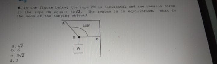 6. In the figure below, the rope OB is horizontal and the tension force
in the rope OA equala 60 v2. The system is in equilibrium.
the mass of the hanging object?
What is
135
B.
a. V2
b. 6
C. 3V2
d. 3
w/
