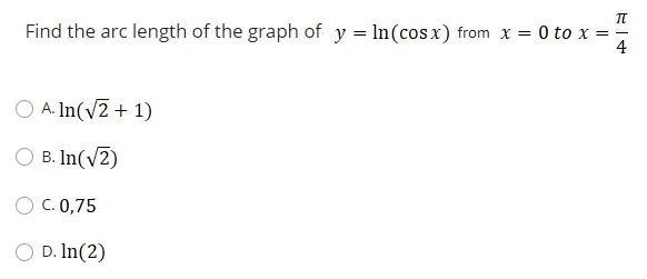 Find the arc length of the graph of y = In(cosx) from x = 0 to x =-
4
O A. In(v2 + 1)
O B. In(v2)
C. 0,75
O D. In(2)
