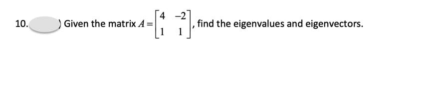 4 -2
) Given the matrix A =
1
find the eigenvalues and eigenvectors.
1
10.
