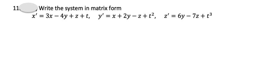 11.
Write the system in matrix form
x' = 3x – 4y + z +t, y' = x + 2y – z + t?, z' = 6y – 7z + t3

