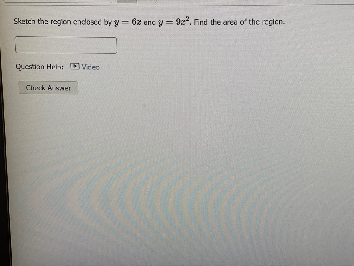 Sketch the region enclosed by y = 6x and y
9x2. Find the area of the region.
Question Help: DVideo
Check Answer

