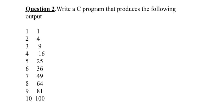 Question 2. Write a C program that produces the following
output
1
1
4
3
9.
16
5
25
6.
36
7
49
8.
64
9.
81
10 100
