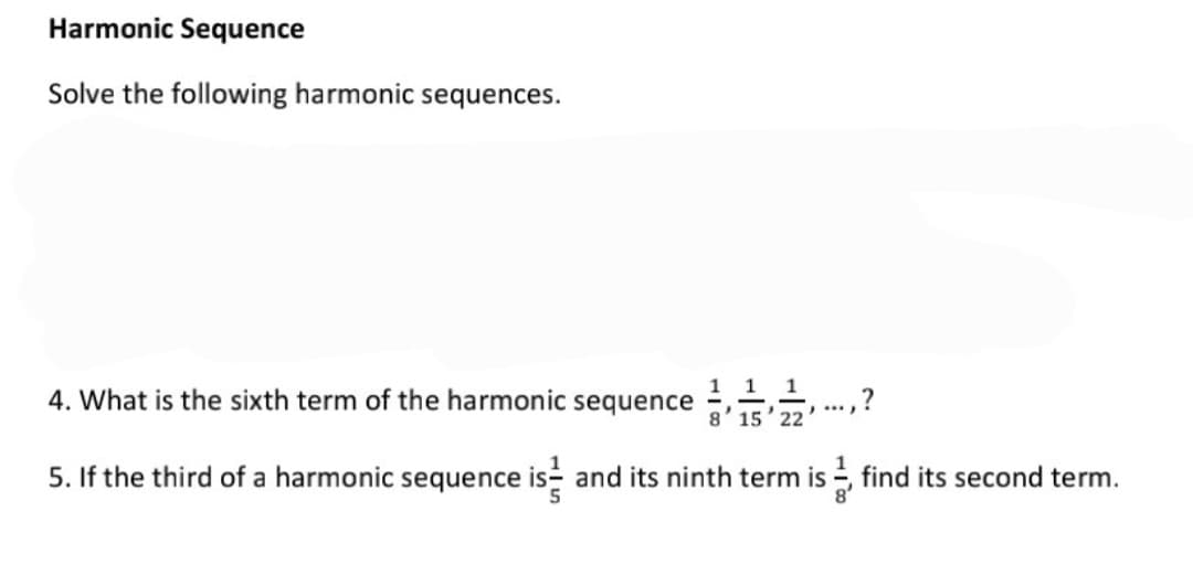 Harmonic Sequence
Solve the following harmonic sequences.
1 1
4. What is the sixth term of the harmonic sequence
8' 15' 22
5. If the third of a harmonic sequence is and its ninth term is find its second term.
