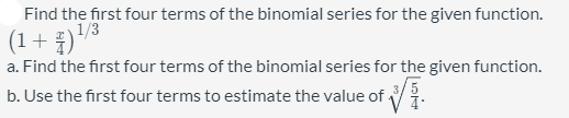 Find the first four terms of the binomial series for the given function.
(1+ 7)'8
a. Find the first four terms of the binomial series for the given function.
b. Use the first four terms to estimate the value of -
