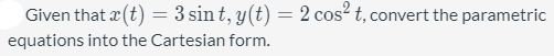 Given that x(t) = 3 sin t, y(t) = 2 cos² t, convert the parametric
equations into the Cartesian form.

