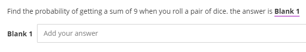 Find the probability of getting a sum of 9 when you roll a pair of dice. the answer is Blank 1
Blank 1
Add your answer
