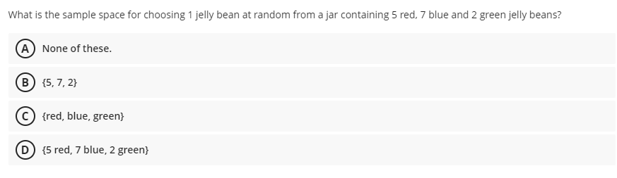 What is the sample space for choosing 1 jelly bean at random from a jar containing 5 red, 7 blue and 2 green jelly beans?
A None of these.
B (5, 7, 2}
© {red, blue, green}
D (5 red, 7 blue, 2 green}
