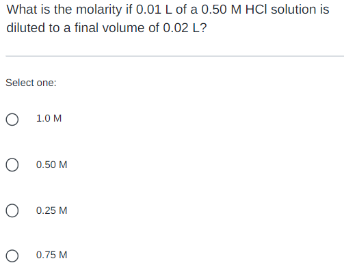 What is the molarity if 0.01 L of a 0.50 M HCI solution is
diluted to a final volume of 0.02 L?
Select one:
O
1.0 M
O
0.50 M
O
0.25 M
0.75 M